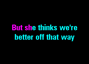 But she thinks we're

better off that way