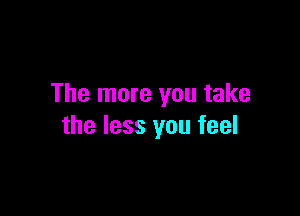 The more you take

the less you feel