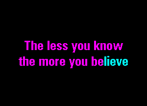 The less you know

the more you believe