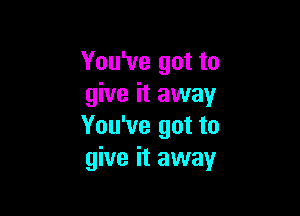 You've got to
give it away

You've got to
give it away