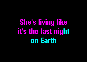 She's living like

it's the last night
on Earth