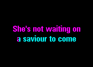 She's not waiting on

a saviour to come