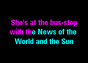 She's at the bus-stop

with the News of the
World and the Sun