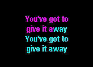 You've got to
give it away

You've got to
give it away