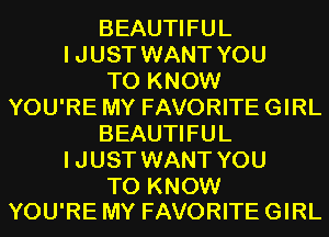 BEAUTIFUL
I JUST WANT YOU
TO KNOW
YOU'RE MY FAVORITE GIRL
BEAUTIFUL
I JUST WANT YOU

TO KNOW
YOU'RE MY FAVORITE GIRL