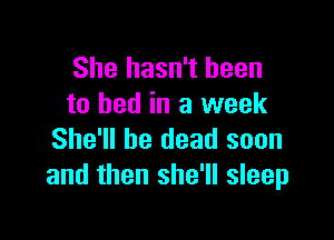 She hasn't been
to bed in a week

She'll be dead soon
and then she'll sleep