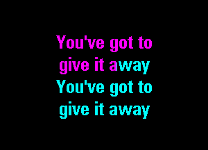 You've got to
give it away

You've got to
give it away