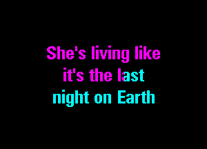 She's living like

it's the last
night on Earth