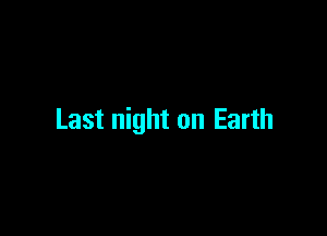 Last night on Earth