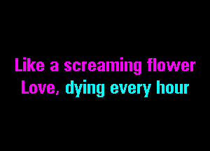 Like a screaming flower

Love, dying every hour