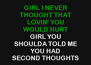 GIRLYOU
SHOULDATOLD ME

YOU HAD
SECOND THOUGHTS