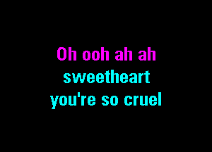 0h ooh ah ah

sweetheart
you're so cruel