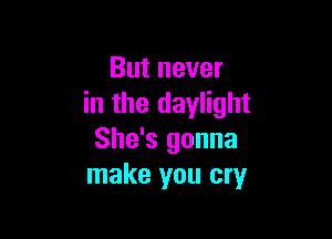 But never
in the daylight

She's gonna
make you cry