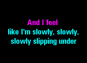 And I feel

like I'm slowly, slowly,
slowly slipping under