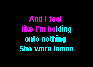 And I feel
like I'm holding

onto nothing
She wore lemon