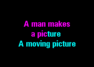 A man makes

a picture
A moving picture