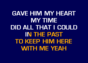 GAVE HIM MY HEART
MY TIME
DID ALL THAT I COULD
IN THE PAST
TO KEEP HIM HERE
WITH ME YEAH