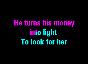 He turns his money

into light
To look for her