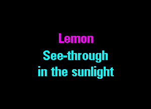 Lemon

See-through
in the sunlight
