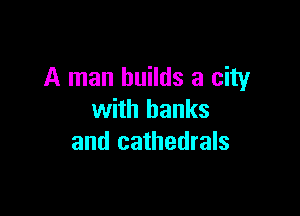 A man builds a city

with banks
and cathedrals