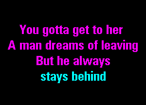 You gotta get to her
A man dreams of leaving

But he always
stays behind