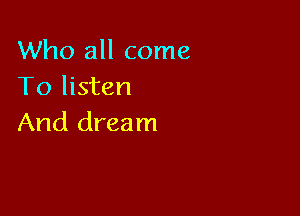 Who all come
To listen

And dream