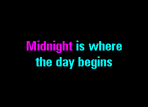 Midnight is where

the day begins