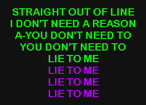 STRAIGHT OUT OF LINE
I DON'T NEED A REASON
A-YOU DON'T NEED TO
YOU DON'T NEED TO
LIETO ME