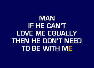 MAN
IF HE CAN'T
LOVE ME EGUALLY
THEN HE DON'T NEED
TO BE WITH ME