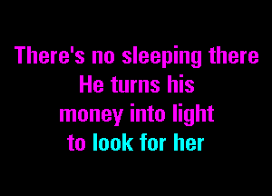 There's no sleeping there
He turns his

money into light
to look for her