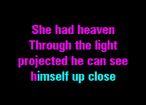 She had heaven
Through the light

projected he can see
himself up close