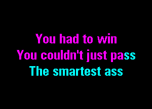 You had to win

You couldn't just pass
The smartest ass
