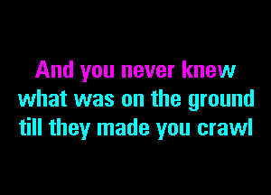 And you never knew

what was on the ground
till they made you crawl
