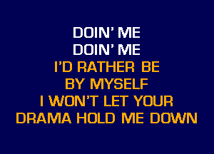 DUIN' ME
DUIN' ME
I'D RATHER BE
BY MYSELF
I WON'T LET YOUR
DRAMA HOLD ME DOWN