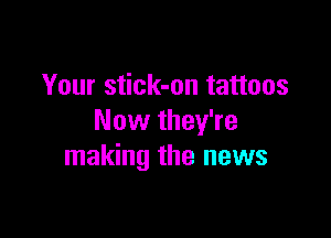 Your stick-on tattoos

Now they're
making the news