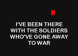 I'VE BEEN TH ERE
WITH THE SOLDIERS
WHO'VE GONE AWAY

TO WAR