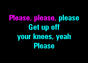 Please, please, please
Get up off

your knees, yeah
Please