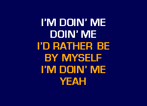 I'M DOIN' ME
DOIN' ME
I'D RATHER BE

BY MYSELF
I'M DOIN' ME
YEAH