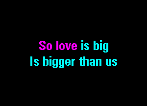 So love is big

ls bigger than us