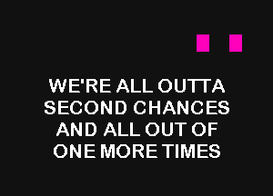 WE'RE ALL OUTTA
SECOND CHANCES
AND ALL OUT OF
ONE MORE TIMES

g