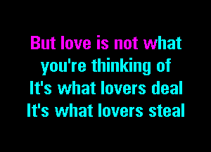 But love is not what
you're thinking of

It's what lovers deal
It's what lovers steal