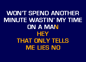 WON'T SPEND ANOTHER
MINUTE WASTIN' MY TIME
ON A MAN
HEY
THAT ON LY TELLS
ME LIES NU
