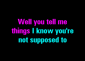 Well you tell me

things I know you're
not supposed to