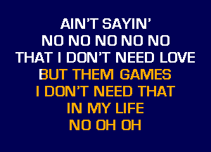 AIN'T SAYIN'

NO NO NO NO NO
THAT I DON'T NEED LOVE
BUT THEM GAMES
I DON'T NEED THAT
IN MY LIFE
ND OH OH