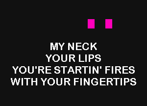 MY NECK

YOUR LIPS
YOU'RE STARTIN' FIRES
WITH YOUR FINGERTIPS