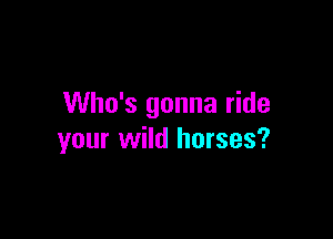 Who's gonna ride

your wild horses?