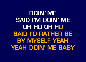 DUIN' ME
SAID I'M DOIN' ME
OH HO OH HO
SAID I'D RATHER BE
BY MYSELF YEAH
YEAH DOIN ME BABY