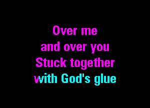 Over me
and over you

Stuck together
with God's glue