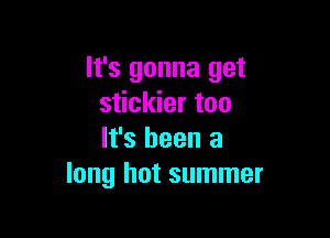 It's gonna get
stickier too

It's been a
long hot summer