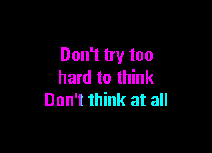 Don't try too

hard to think
Don't think at all